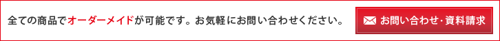 全ての商品でオーダーメイドが可能です。 お気軽にお問い合わせください。