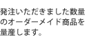 発注いただきました数量のオーダーメイド商品を量産します。