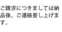 ご請求につきましては納品後、ご連絡差し上げます。