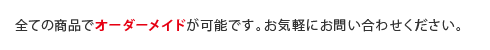 全ての商品でオーダーメイドが可能です。お気軽にお問い合わせください。